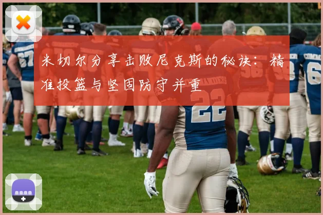 米切尔分享击败尼克斯的秘诀：精准投篮与坚固防守并重