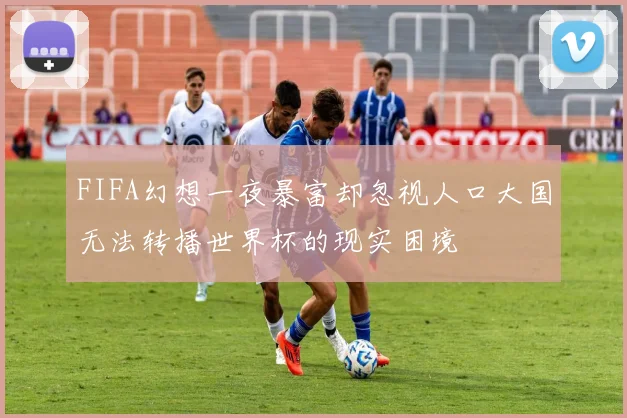 FIFA幻想一夜暴富却忽视人口大国无法转播世界杯的现实困境
