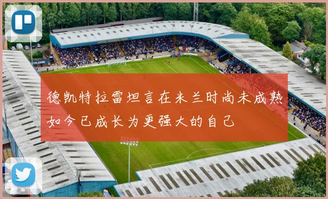 德凯特拉雷坦言在米兰时尚未成熟如今已成长为更强大的自己