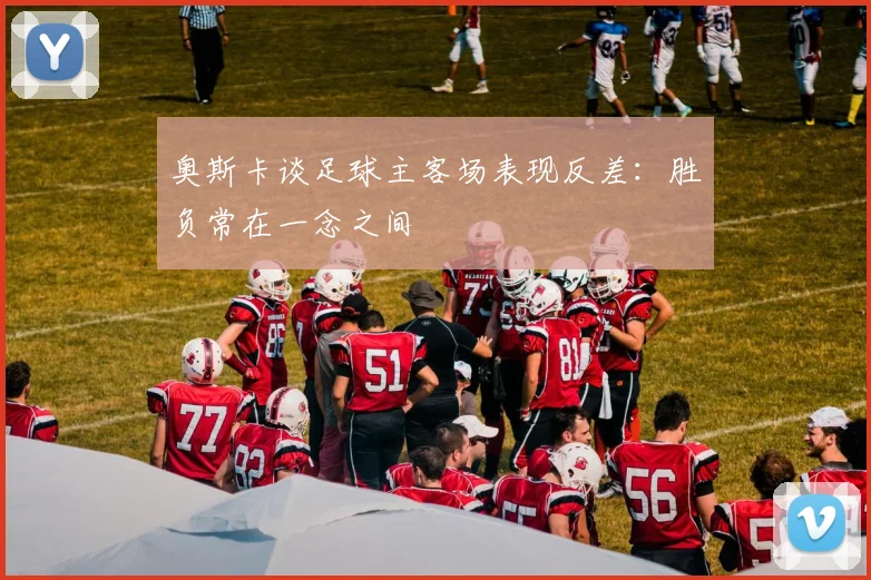 奥斯卡谈足球主客场表现反差：胜负常在一念之间