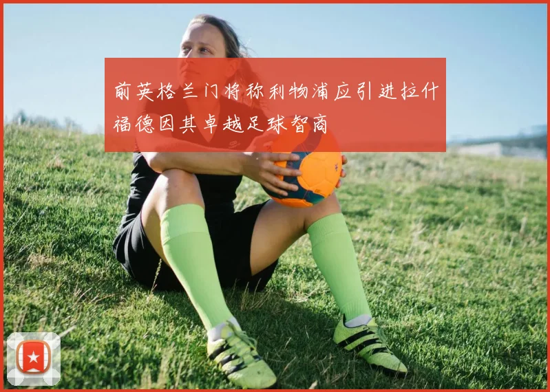 前英格兰门将称利物浦应引进拉什福德因其卓越足球智商