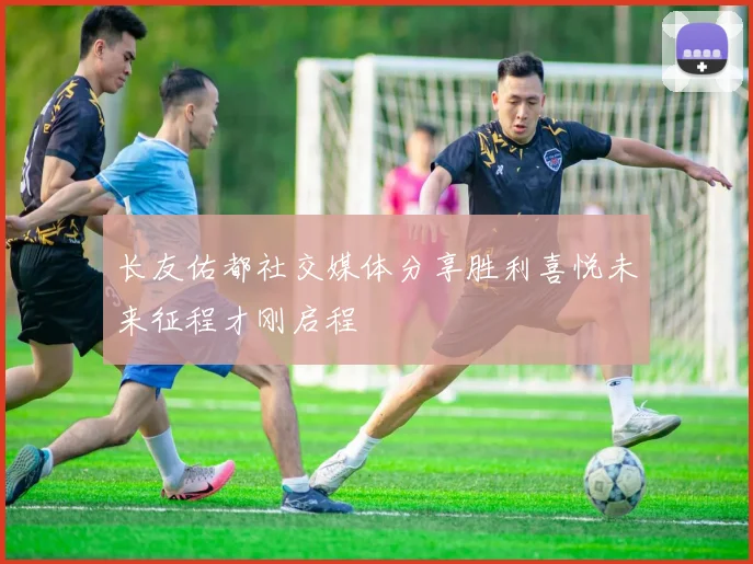 长友佑都社交媒体分享胜利喜悦未来征程才刚启程
