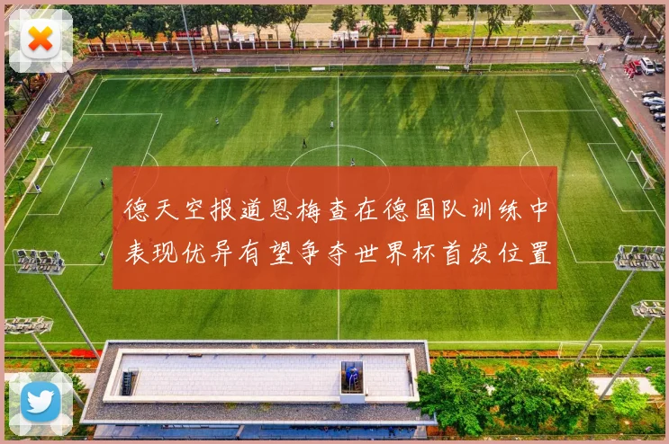 德天空报道恩梅查在德国队训练中表现优异有望争夺世界杯首发位置
