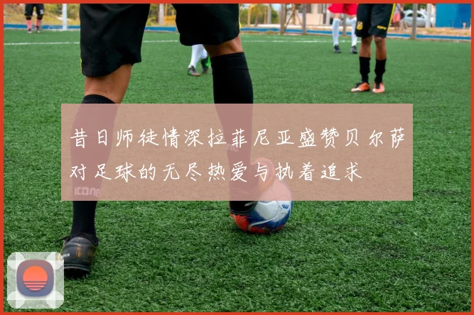 昔日师徒情深拉菲尼亚盛赞贝尔萨对足球的无尽热爱与执着追求