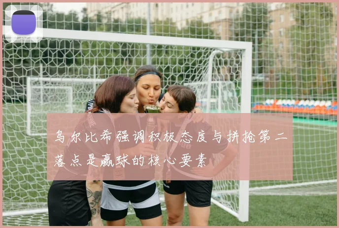 乌尔比希强调积极态度与拼抢第二落点是赢球的核心要素