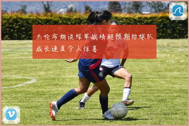杰伦布朗谈绿军战绩超预期称球队成长速度令人惊喜