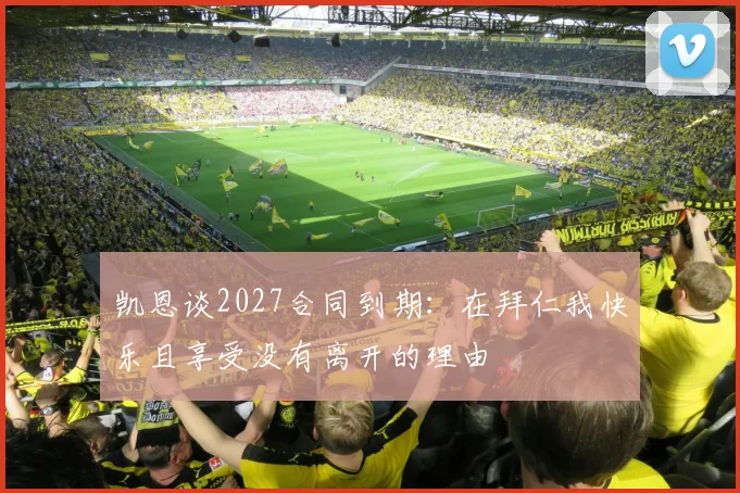 凯恩谈2027合同到期：在拜仁我快乐且享受没有离开的理由