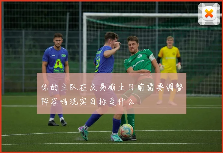 你的主队在交易截止日前需要调整阵容吗现实目标是什么