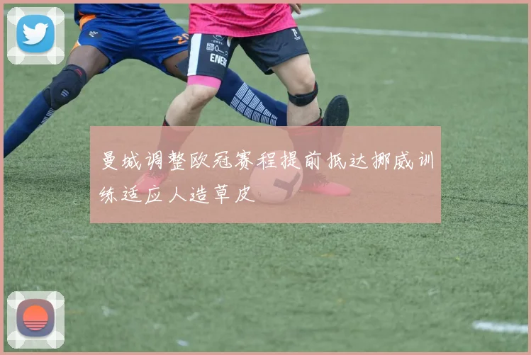 曼城调整欧冠赛程提前抵达挪威训练适应人造草皮