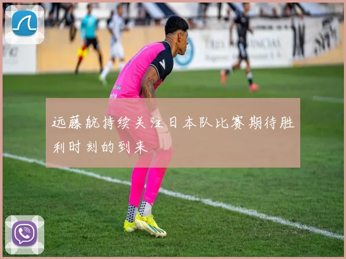 远藤航持续关注日本队比赛期待胜利时刻的到来
