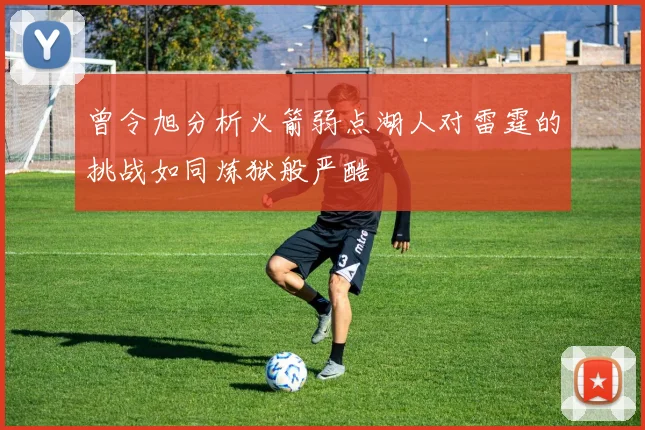 曾令旭分析火箭弱点湖人对雷霆的挑战如同炼狱般严酷