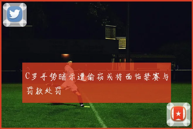 C罗手势暗示遭偷窃或将面临禁赛与罚款处罚
