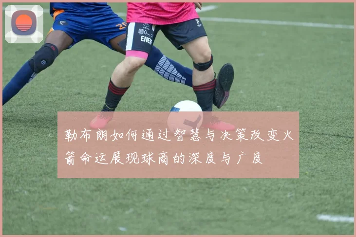 勒布朗如何通过智慧与决策改变火箭命运展现球商的深度与广度