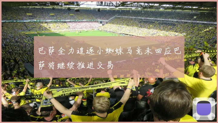 巴萨全力追逐小蜘蛛马竞未回应巴萨将继续推进交易