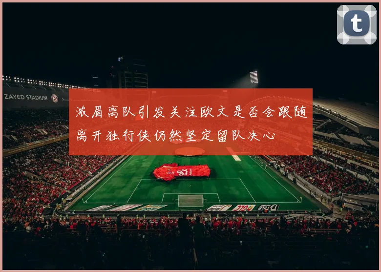 浓眉离队引发关注欧文是否会跟随离开独行侠仍然坚定留队决心