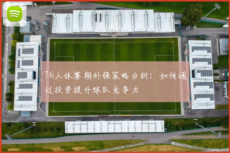 76人休赛期补强策略分析：如何通过投资提升球队竞争力