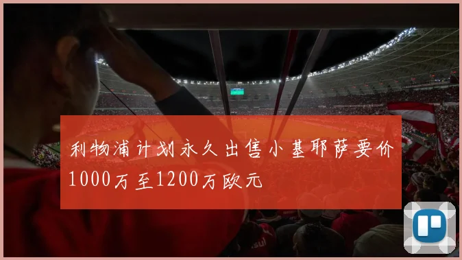 利物浦计划永久出售小基耶萨要价1000万至1200万欧元