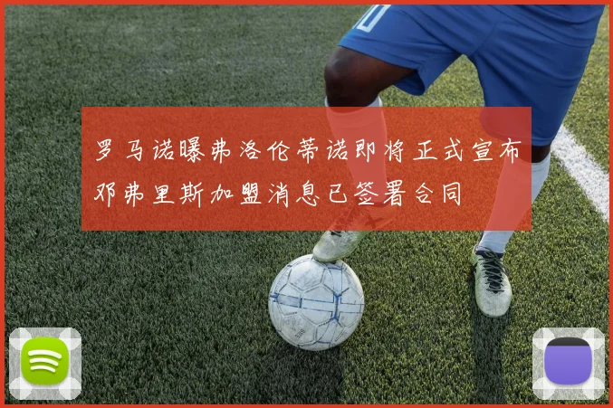 罗马诺曝弗洛伦蒂诺即将正式宣布邓弗里斯加盟消息已签署合同