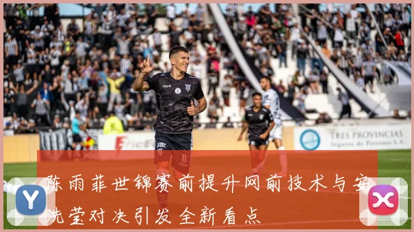陈雨菲世锦赛前提升网前技术与安洗莹对决引发全新看点