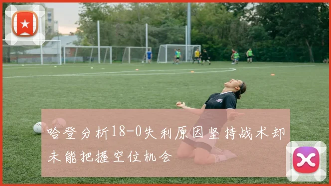 哈登分析18-0失利原因坚持战术却未能把握空位机会