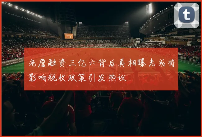 老詹融资三亿六背后真相曝光或将影响税收政策引发热议