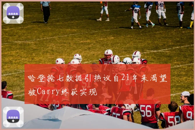 哈登抢七数据引热议自21年来渴望被Carry终获实现