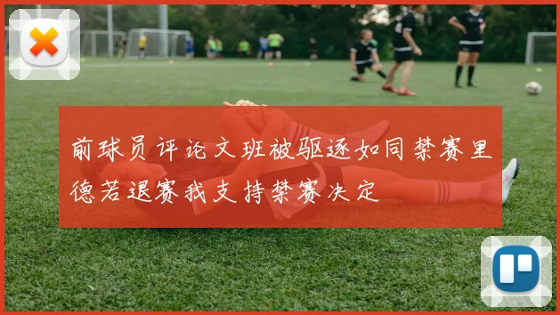 前球员评论文班被驱逐如同禁赛里德若退赛我支持禁赛决定