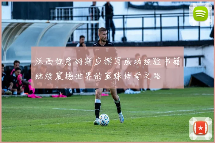 沃西称詹姆斯应撰写成功经验书籍继续震撼世界的篮球传奇之路