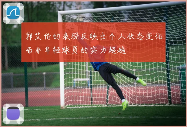 郭艾伦的表现反映出个人状态变化而非年轻球员的实力超越