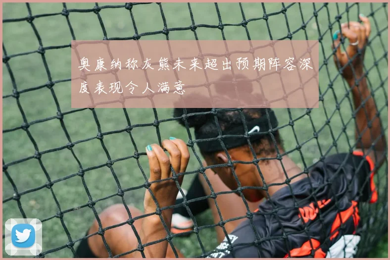 奥康纳称灰熊未来超出预期阵容深度表现令人满意