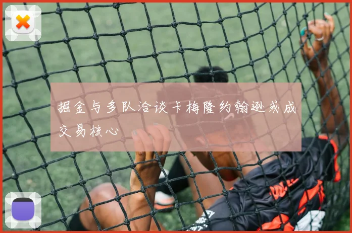 掘金与多队洽谈卡梅隆约翰逊或成交易核心