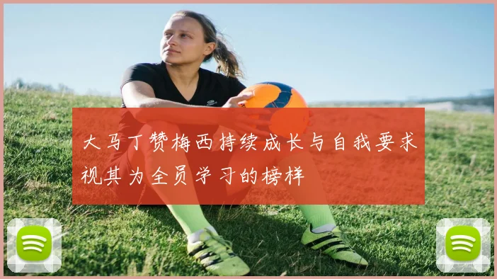 大马丁赞梅西持续成长与自我要求视其为全员学习的榜样