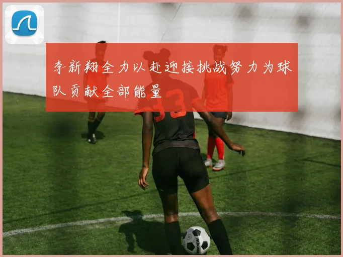 李新翔全力以赴迎接挑战努力为球队贡献全部能量